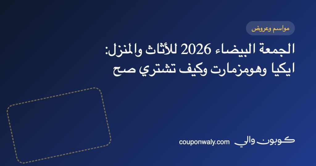 الجمعة البيضاء 2026 للأثاث والمنزل: ايكيا وهومزمارت وكيف تشتري صح